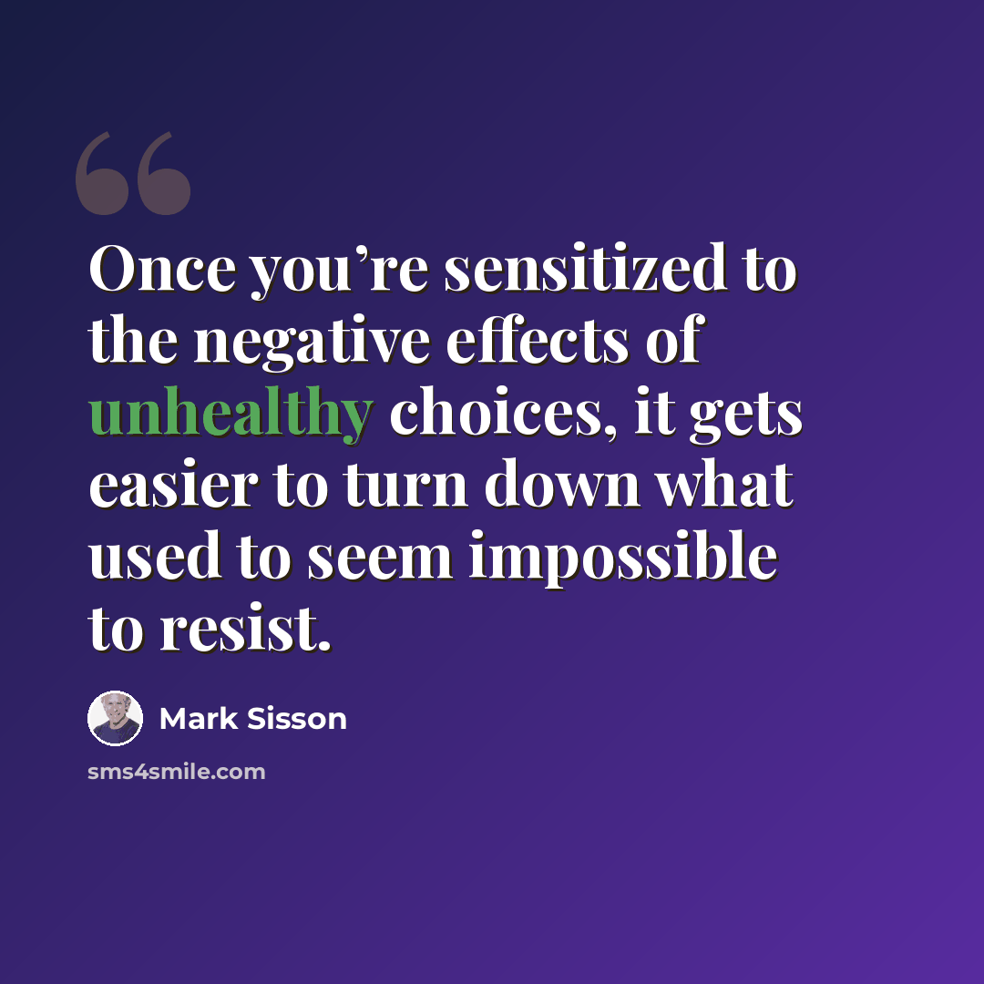 “Once you’re sensitized to the negative effects of unhealthy choices, it gets easier to turn down what used to seem impossible to resist.” quote by Mark Sisson