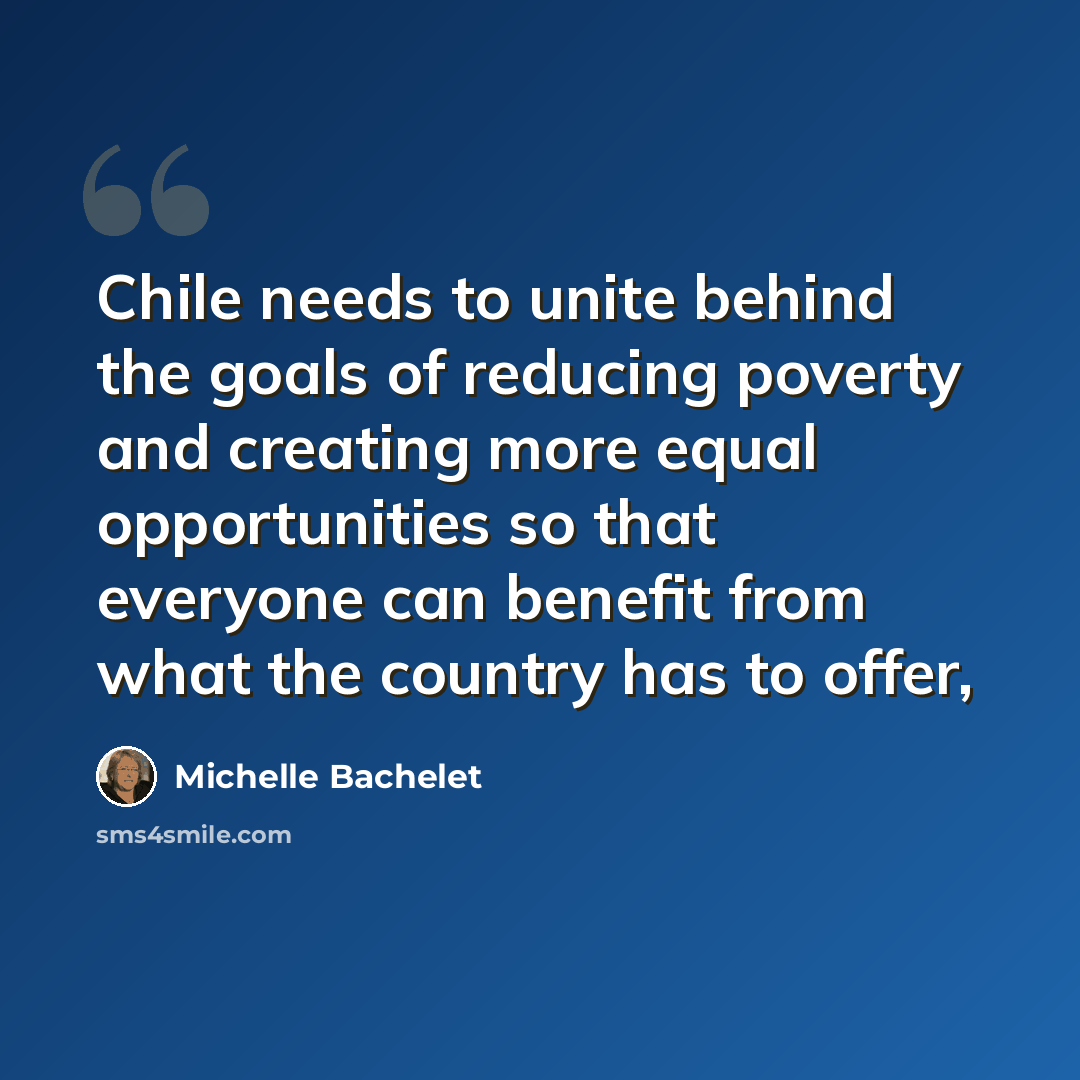 “Chile needs to unite behind the goals of reducing poverty and creating more equal opportunities so that everyone can benefit from what the country has to offer,” quote by Michelle Bachelet