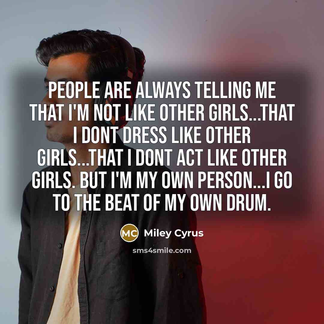 “People are always telling me that i'm not like other girls...that i dont dress like other girls...that i dont act like other girls. But i'm my OWN person...i go to the beat of my own drum.” quote by Miley Cyrus