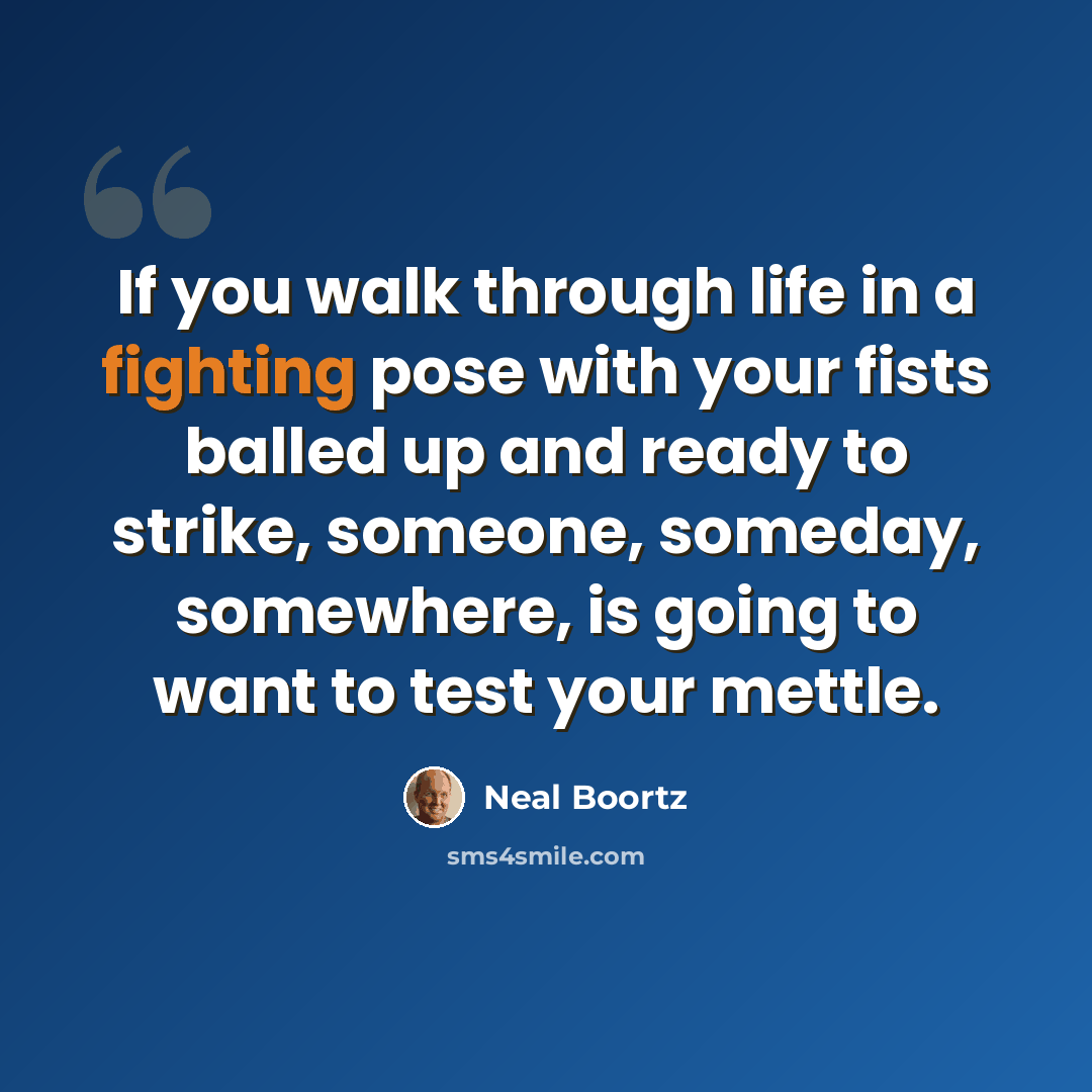 “If you walk through life in a fighting pose with your fists balled up and ready to strike, someone, someday, somewhere, is going to want to test your mettle.” quote by Neal Boortz