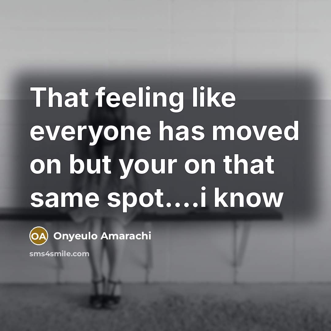 “That feeling like everyone has moved on but your on that same spot….i know” quote by Onyeulo Amarachi
