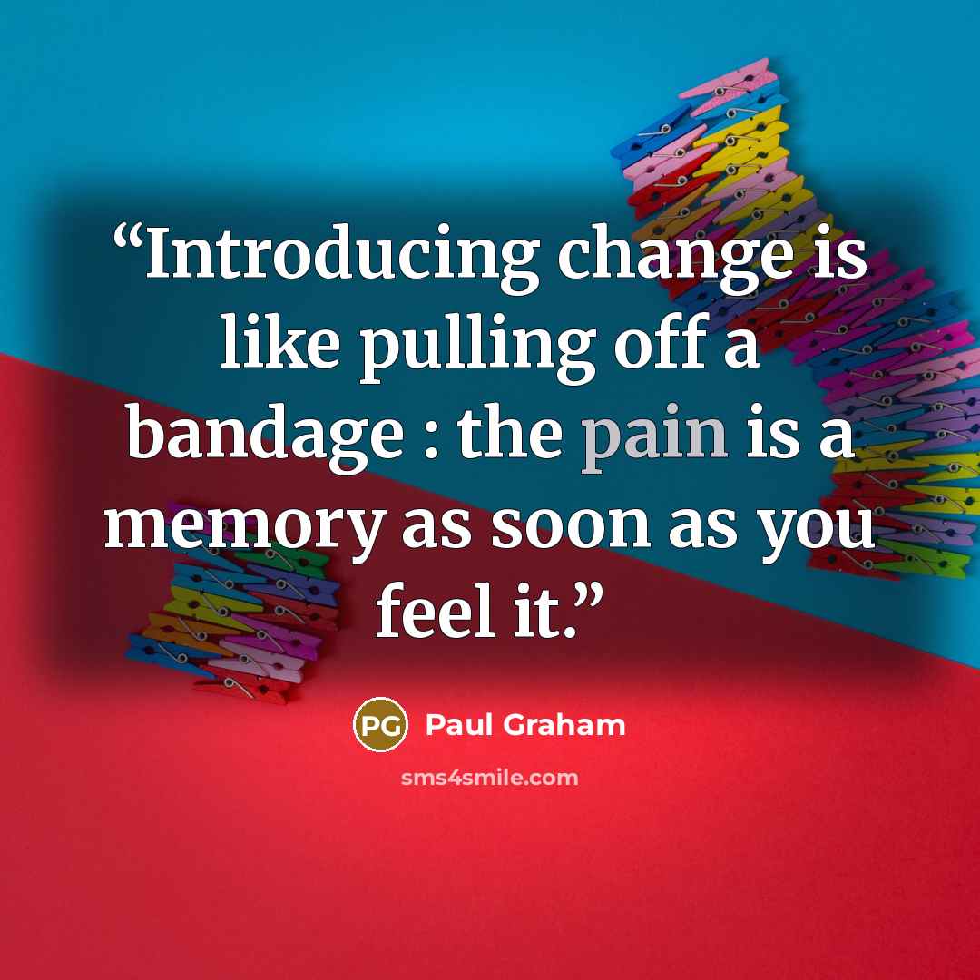 “Introducing change is like pulling off a bandage : the pain is a memory as soon as you feel it.” quote by Paul Graham