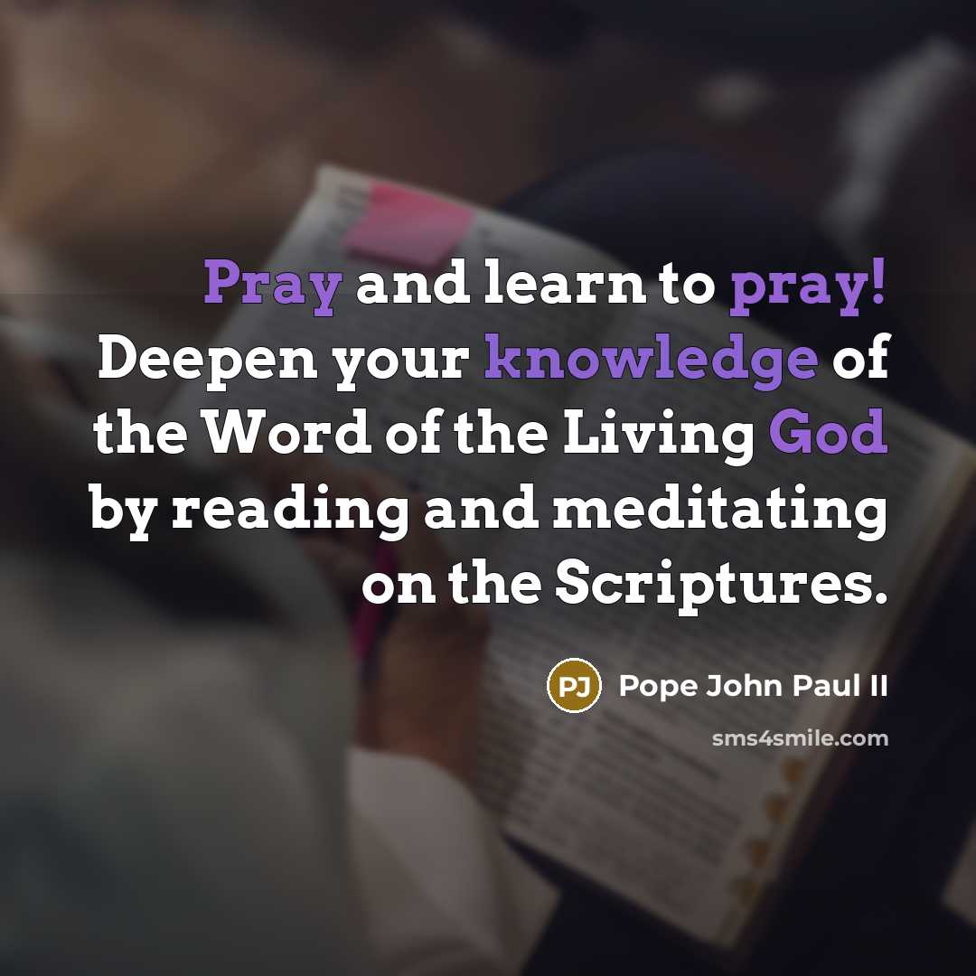 “Pray and learn to pray! Deepen your knowledge of the Word of the Living God by reading and meditating on the Scriptures.” quote by Pope John Paul II