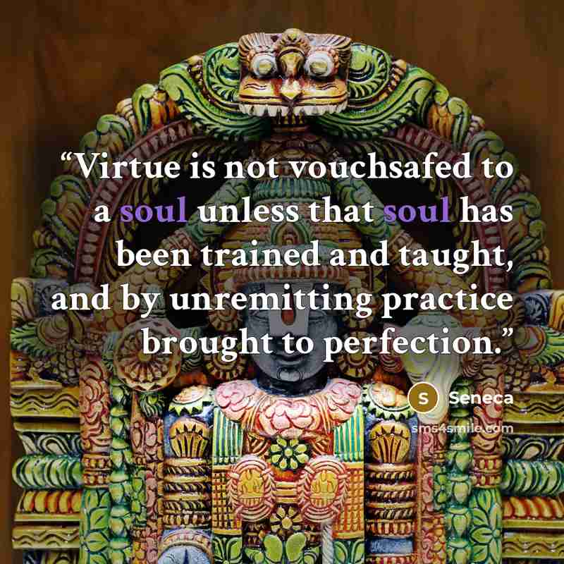 “Virtue is not vouchsafed to a soul unless that soul has been trained and taught, and by unremitting practice brought to perfection.” quote by Seneca