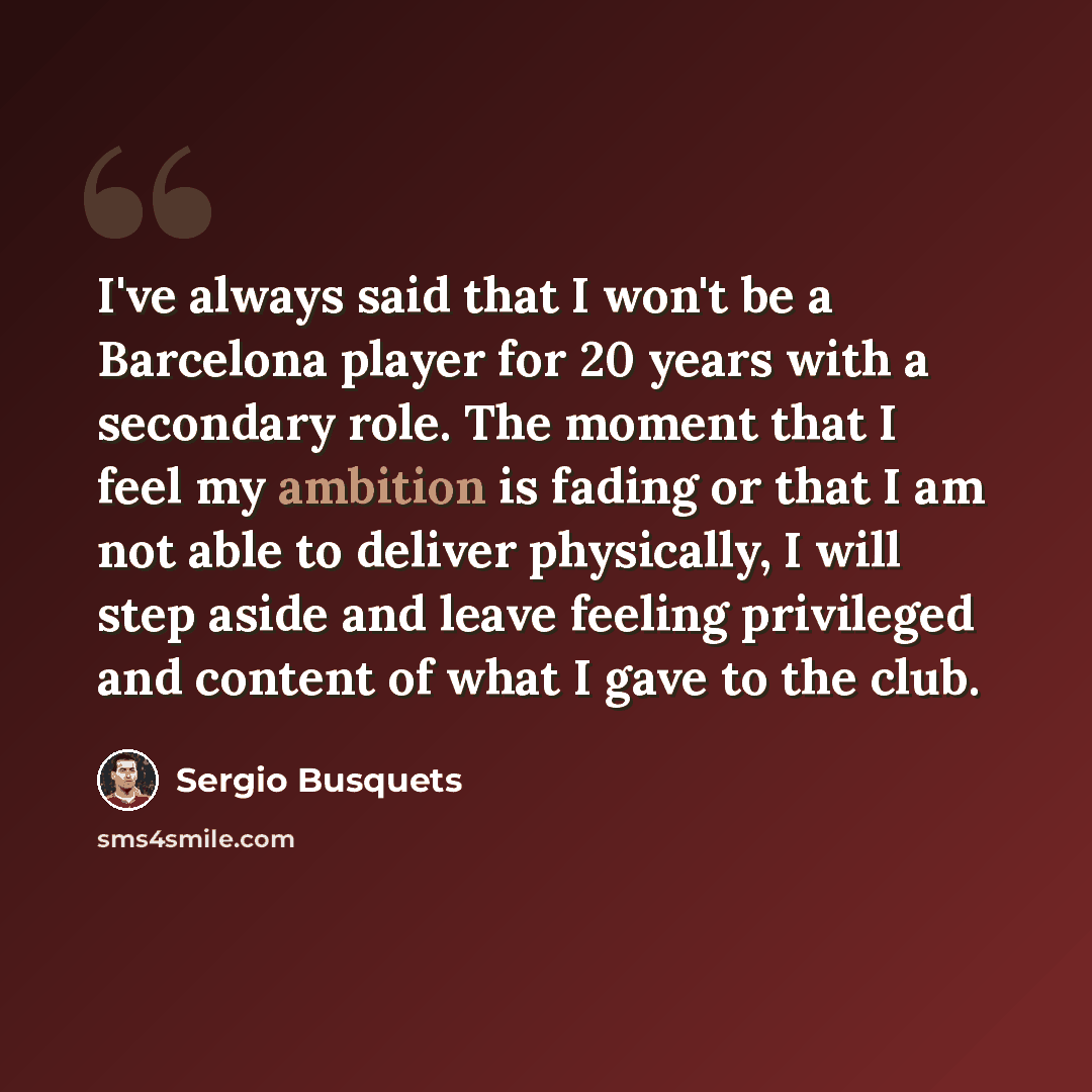 “I've always said that I won't be a Barcelona player for 20 years with a secondary role. The moment that I feel my ambition is fading or that I am not able to deliver physically, I will step aside and leave feeling privileged and content of what I gave to the club.” quote by Sergio Busquets