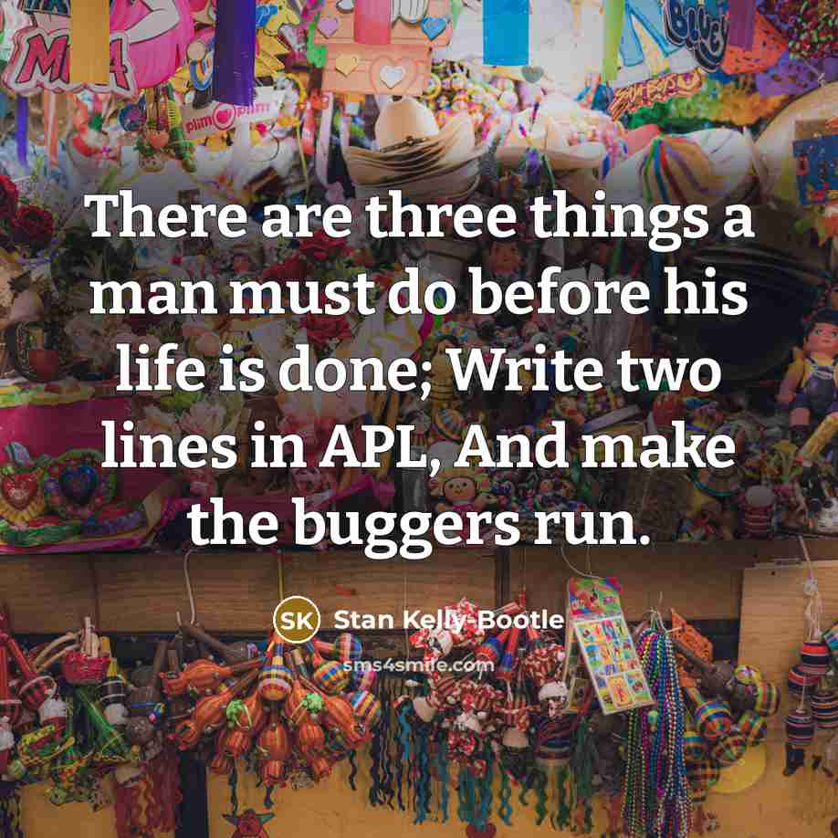 “There are three things a man must do before his life is done; Write two lines in APL, And make the buggers run.” quote by Stan Kelly-Bootle