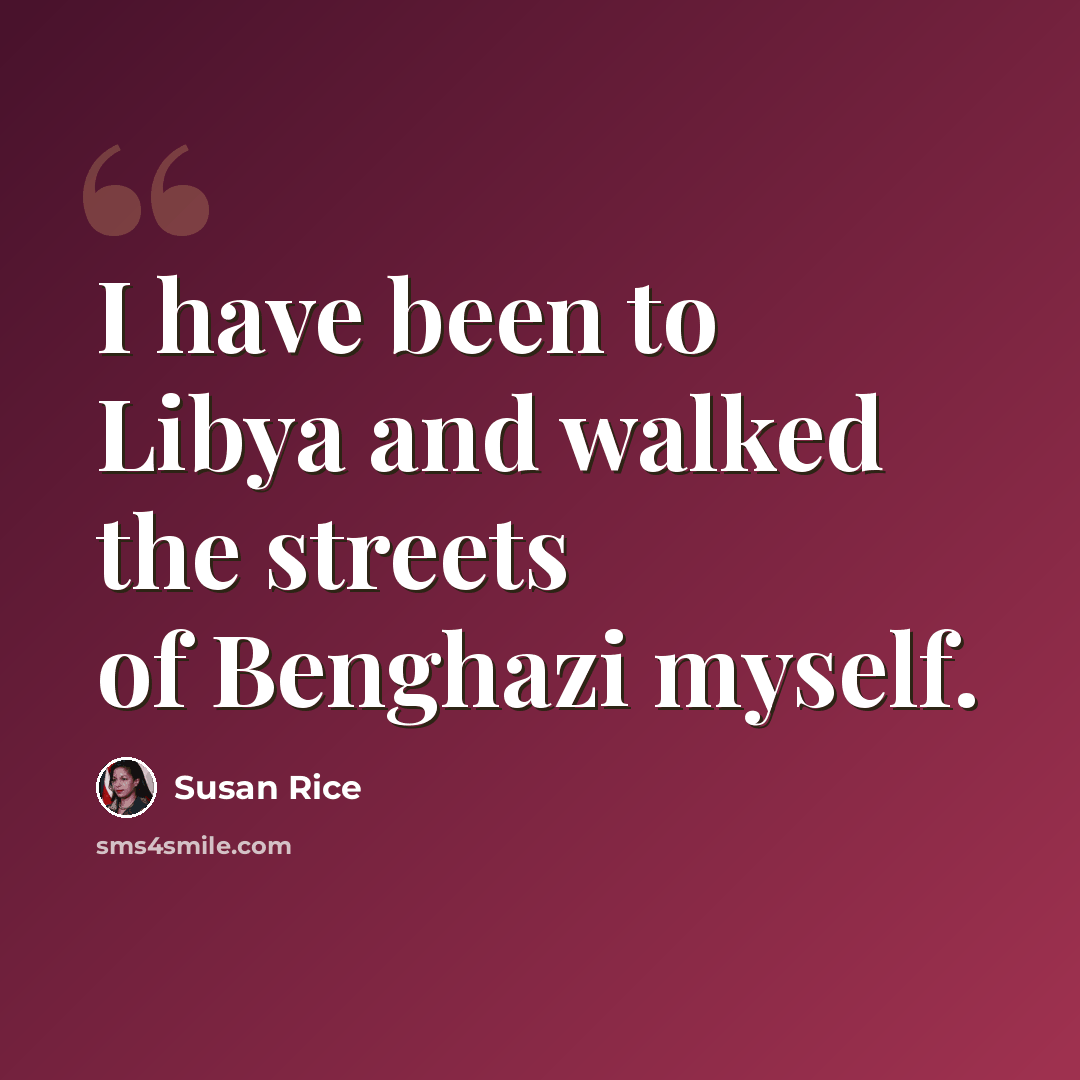 “I have been to Libya and walked the streets of Benghazi myself.” quote by Susan Rice