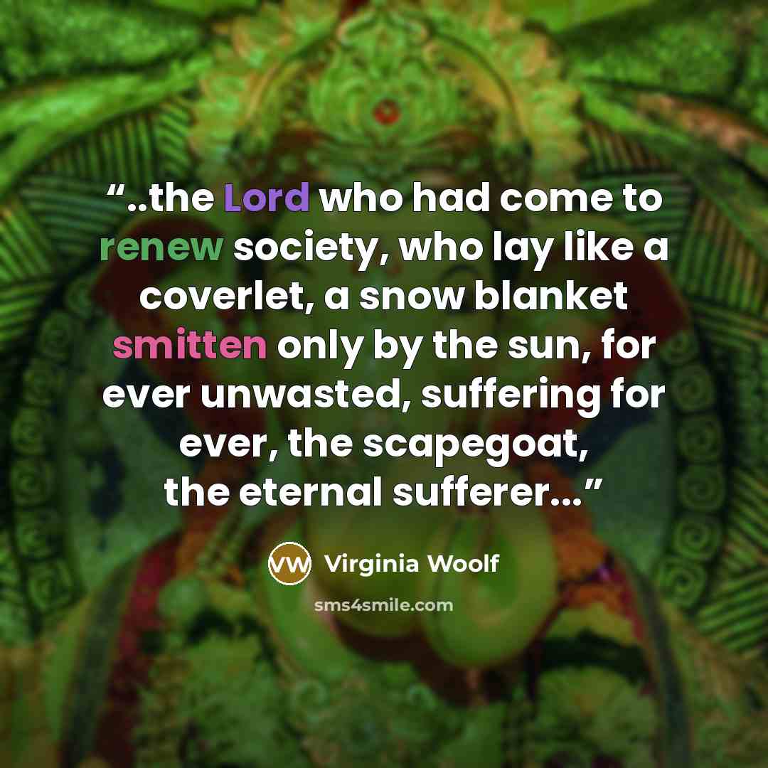 “..the Lord who had come to renew society, who lay like a coverlet, a snow blanket smitten only by the sun, for ever unwasted, suffering for ever, the scapegoat, the eternal sufferer...” quote by Virginia Woolf