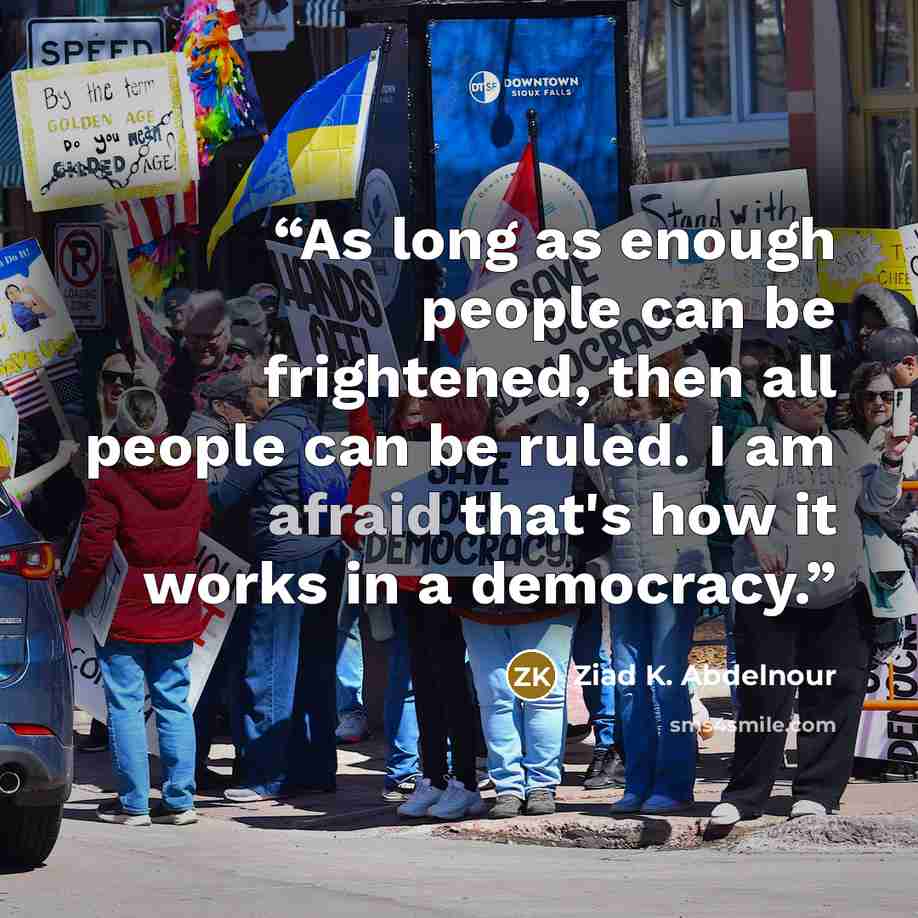 “As long as enough people can be frightened, then all people can be ruled. I am afraid that's how it works in a democracy.” quote by Ziad K. Abdelnour