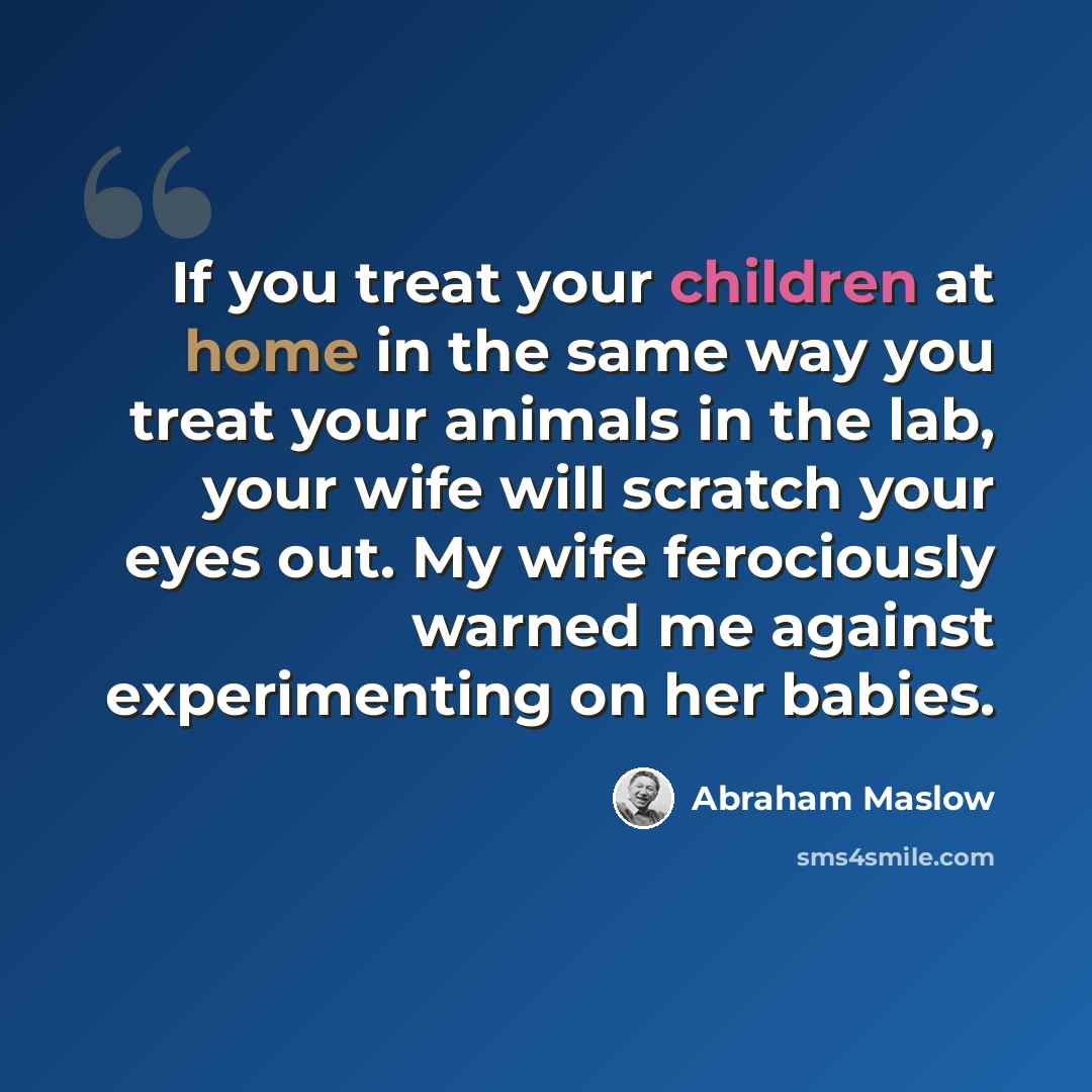 “If you treat your children at home in the same way you treat your animals in the lab, your wife will scratch your eyes out. My wife ferociously warned me against experimenting on her babies.” quote by Abraham Maslow