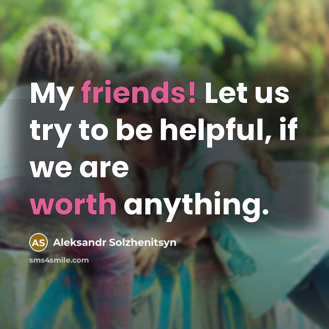 “My friends! Let us try to be helpful, if we are worth anything.” quote by Aleksandr Solzhenitsyn