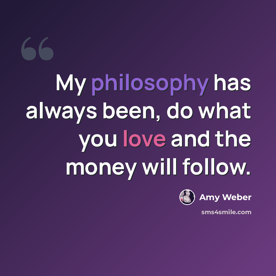 “My philosophy has always been, do what you love and the money will follow.” quote by Amy Weber