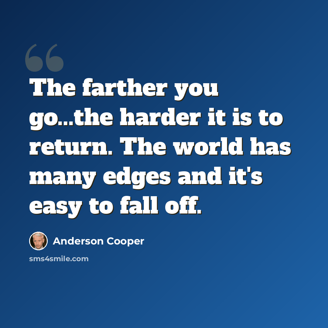 “The farther you go...the harder it is to return. The world has many edges and it's easy to fall off.” quote by Anderson Cooper