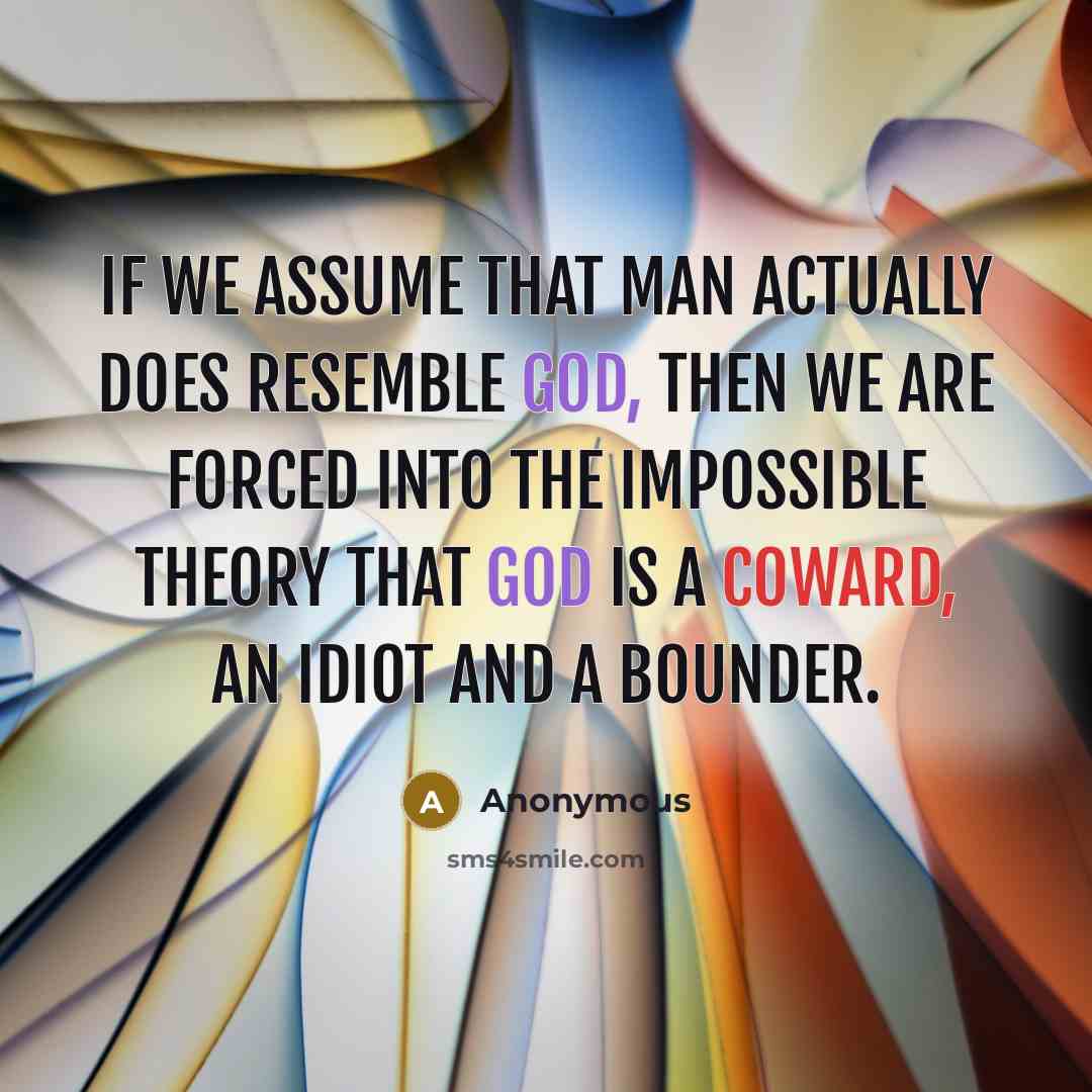 “If we assume that man actually does resemble God, then we are forced into the impossible theory that God is a coward, an idiot and a bounder.” quote by Anonymous