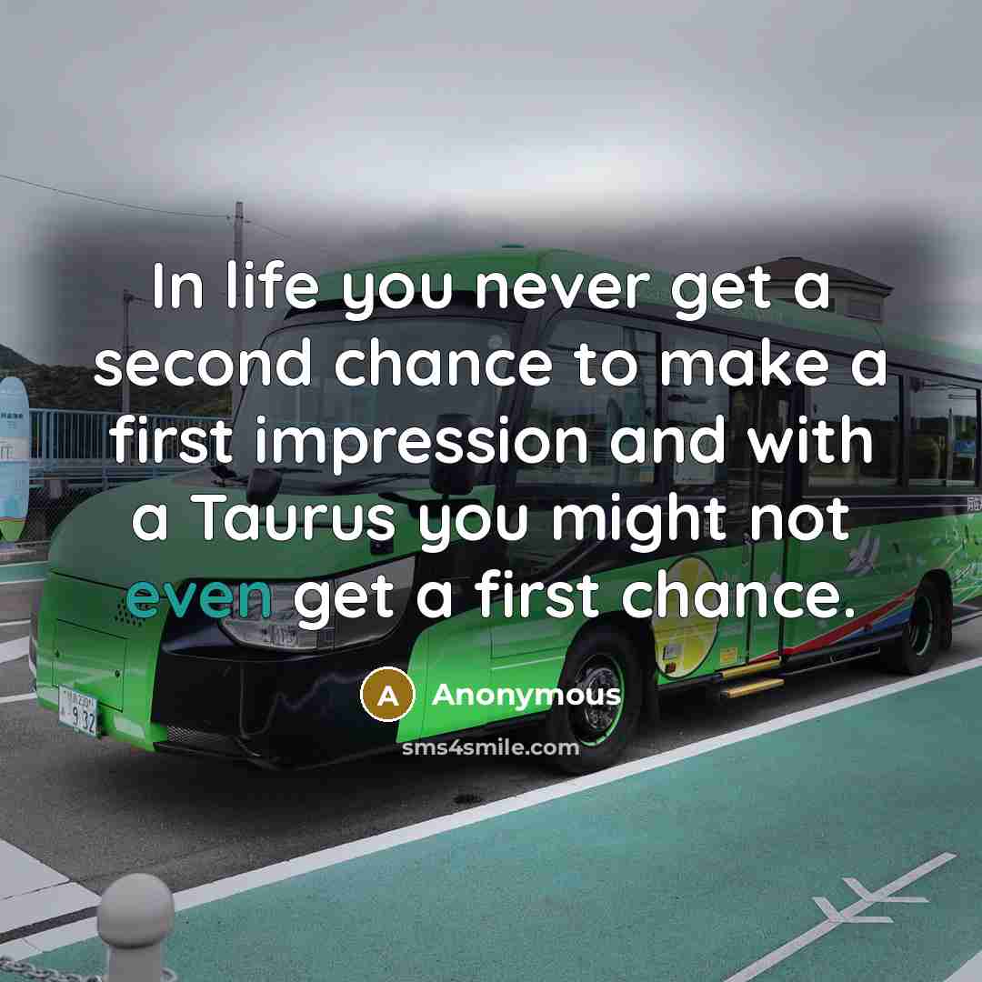 “In life you never get a second chance to make a first impression and with a Taurus you might not even get a first chance.” quote by Anonymous