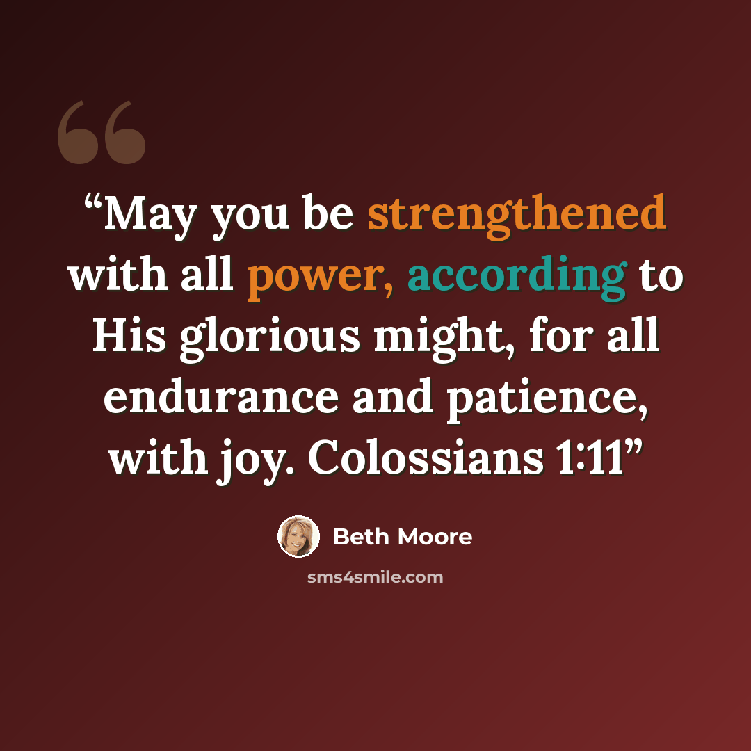 “May you be strengthened with all power, according to His glorious might, for all endurance and patience, with joy. Colossians 1:11” quote by Beth Moore