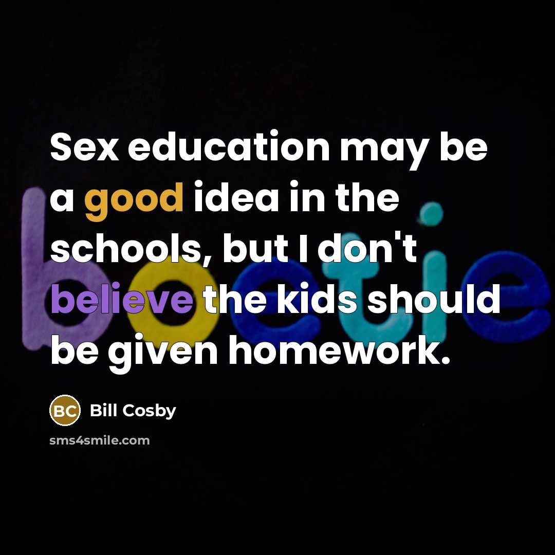 “Sex education may be a good idea in the schools, but I don't believe the kids should be given homework.” quote by Bill Cosby