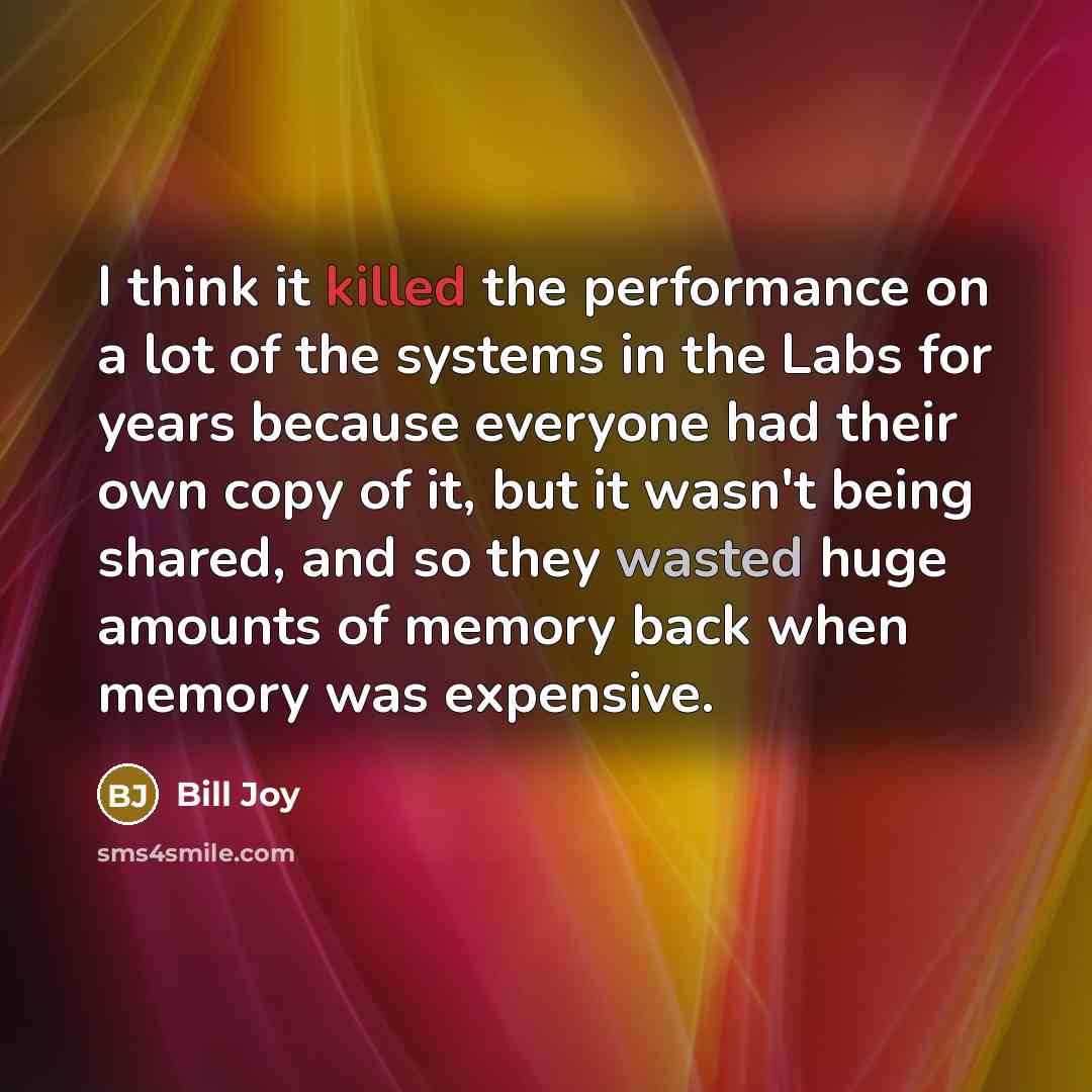 “I think it killed the performance on a lot of the systems in the Labs for years because everyone had their own copy of it, but it wasn't being shared, and so they wasted huge amounts of memory back when memory was expensive.” quote by Bill Joy