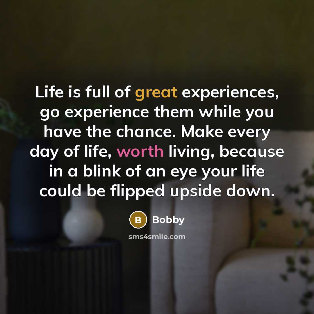 “Life is full of great experiences, go experience them while you have the chance. Make every day of life, worth living, because in a blink of an eye your life could be flipped upside down.” quote by Bobby