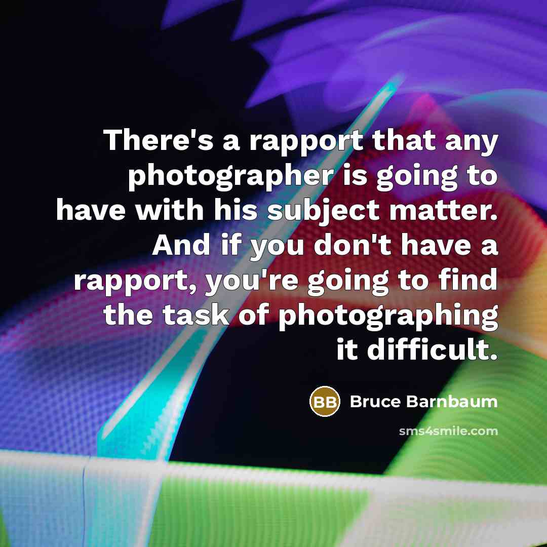 “There's a rapport that any photographer is going to have with his subject matter. And if you don't have a rapport, you're going to find the task of photographing it difficult.” quote by Bruce Barnbaum