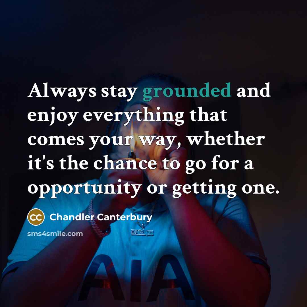 “Always stay grounded and enjoy everything that comes your way, whether it's the chance to go for a opportunity or getting one.” quote by Chandler Canterbury