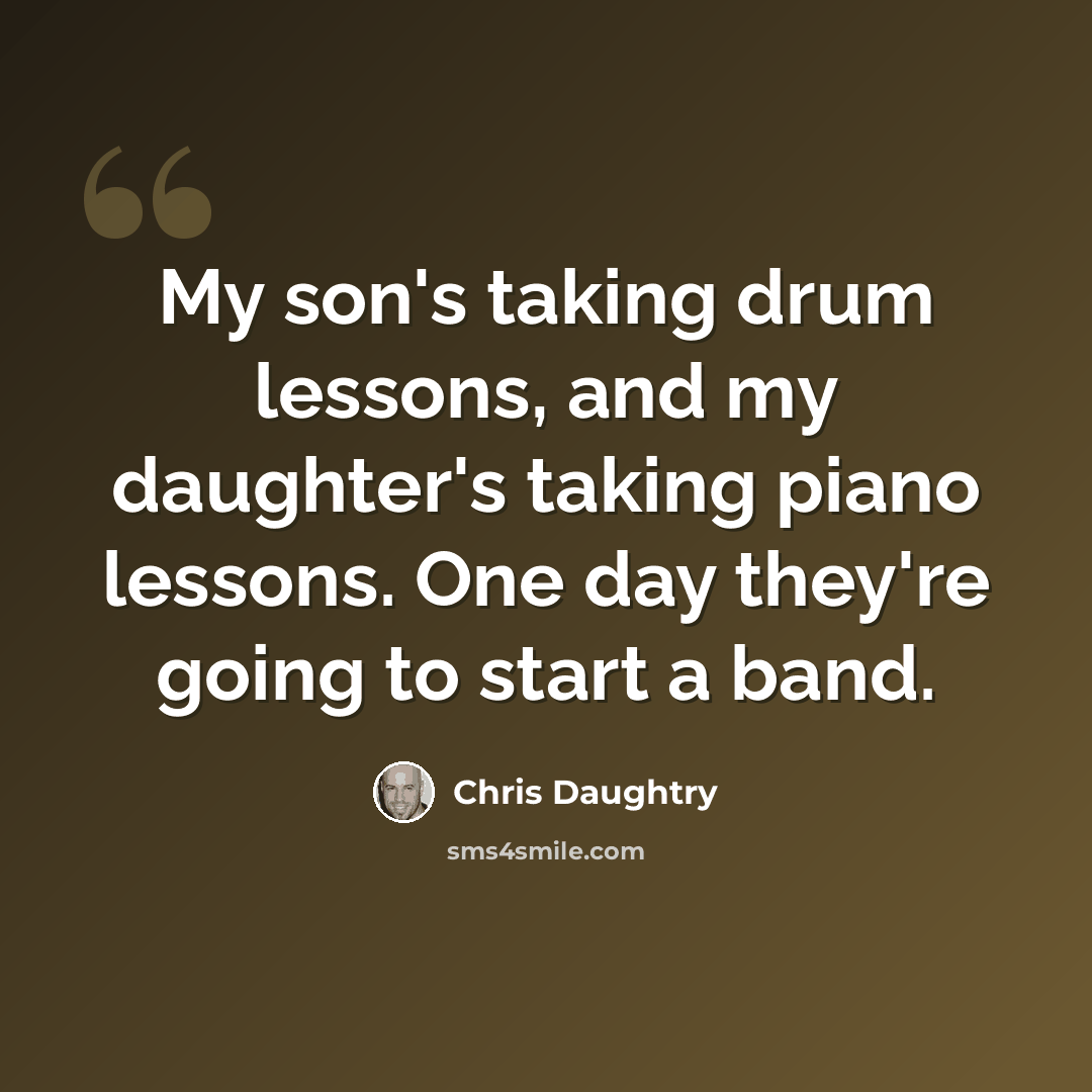 “My son's taking drum lessons, and my daughter's taking piano lessons. One day they're going to start a band.” quote by Chris Daughtry