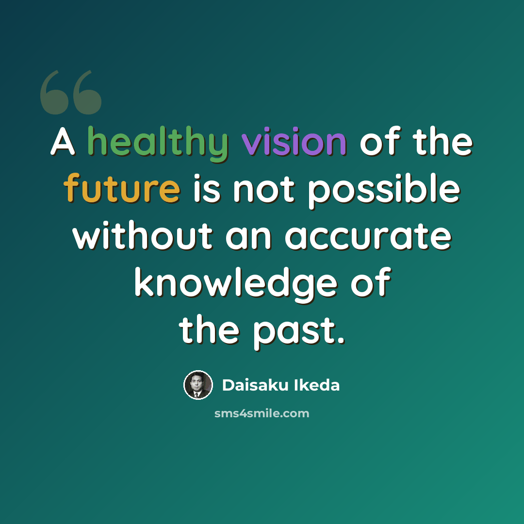 “A healthy vision of the future is not possible without an accurate knowledge of the past.” quote by Daisaku Ikeda