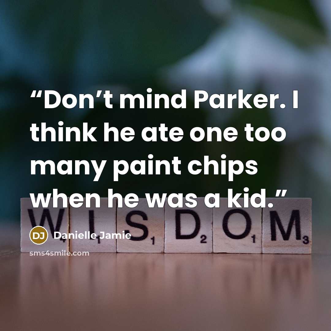 “Don’t mind Parker. I think he ate one too many paint chips when he was a kid.” quote by Danielle Jamie