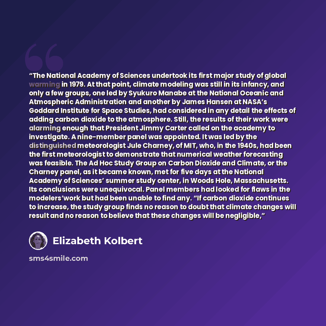 “The National Academy of Sciences undertook its first major study of global warming in 1979. At that point, climate modeling was still in its infancy, and only a few groups, one led by Syukuro Manabe at the National Oceanic and Atmospheric Administration and another by James Hansen at NASA’s…” quote by Elizabeth Kolbert