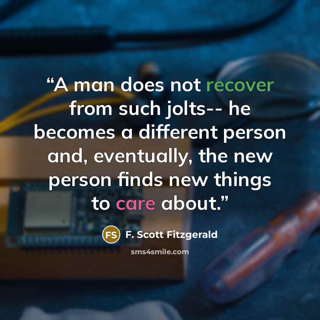 “A man does not recover from such jolts-- he becomes a different person and, eventually, the new person finds new things to care about.” quote by F. Scott Fitzgerald