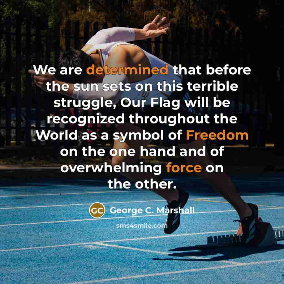 “We are determined that before the sun sets on this terrible struggle, Our Flag will be recognized throughout the World as a symbol of Freedom on the one hand and of overwhelming force on the other.” quote by George C. Marshall