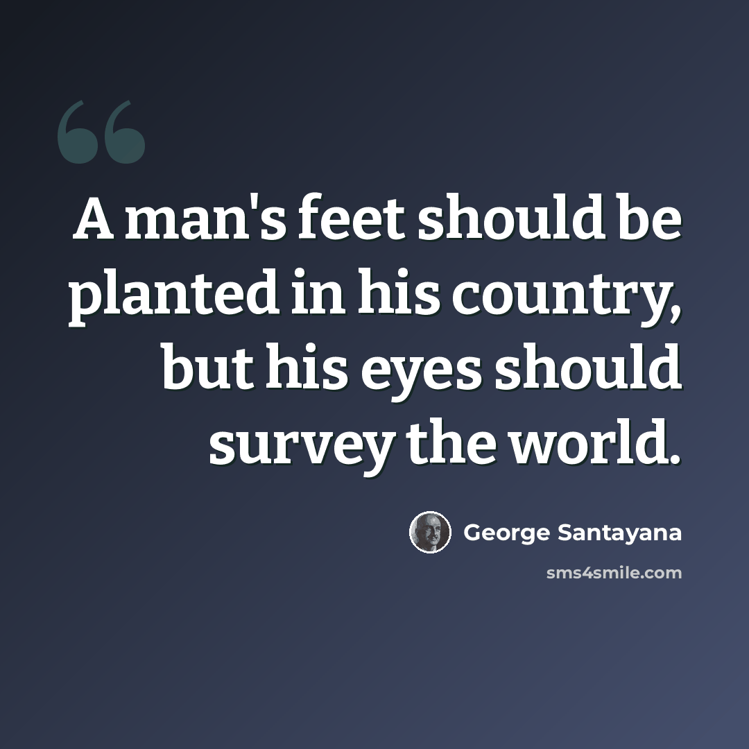“A man's feet should be planted in his country, but his eyes should survey the world.” quote by George Santayana