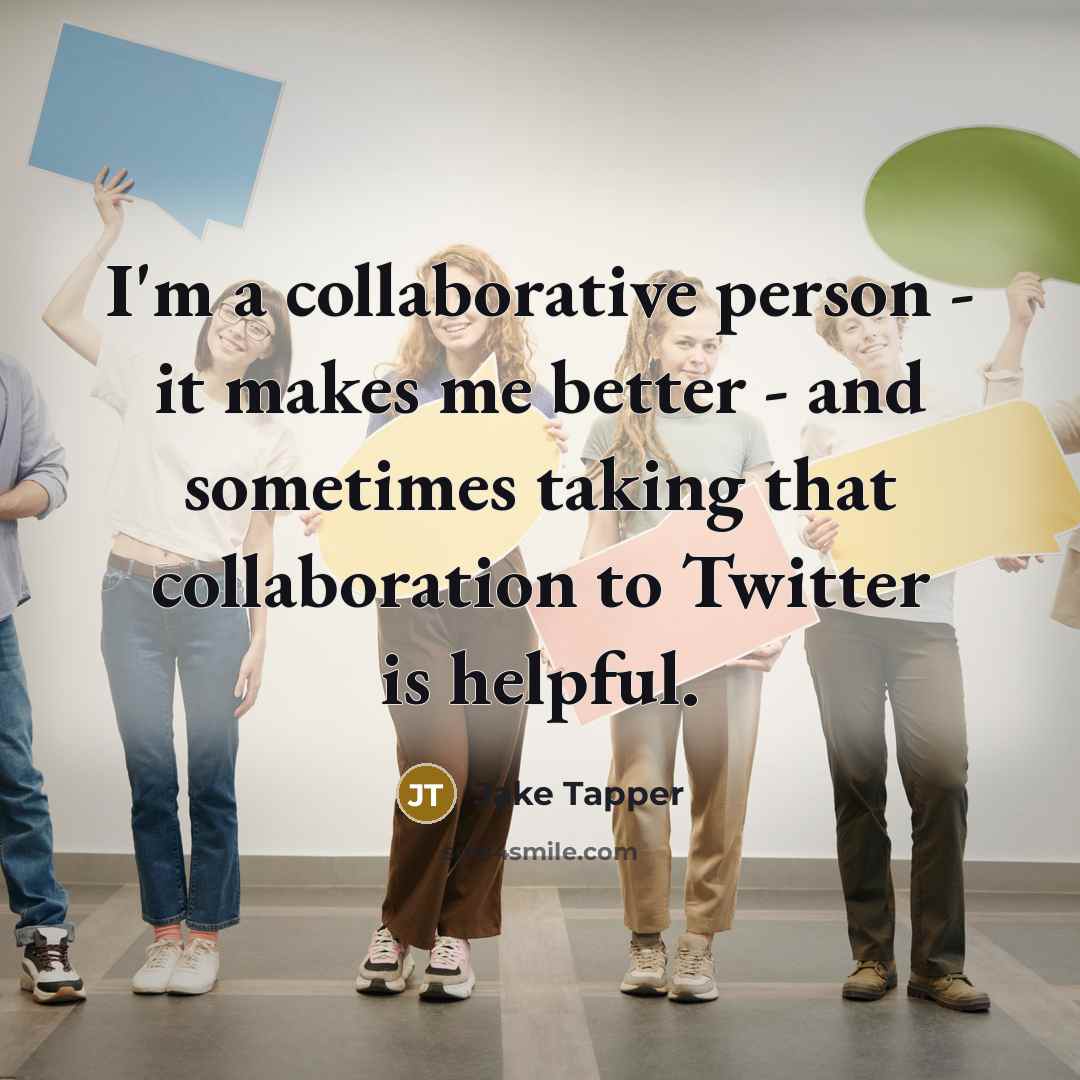 “I'm a collaborative person - it makes me better - and sometimes taking that collaboration to Twitter is helpful.” quote by Jake Tapper