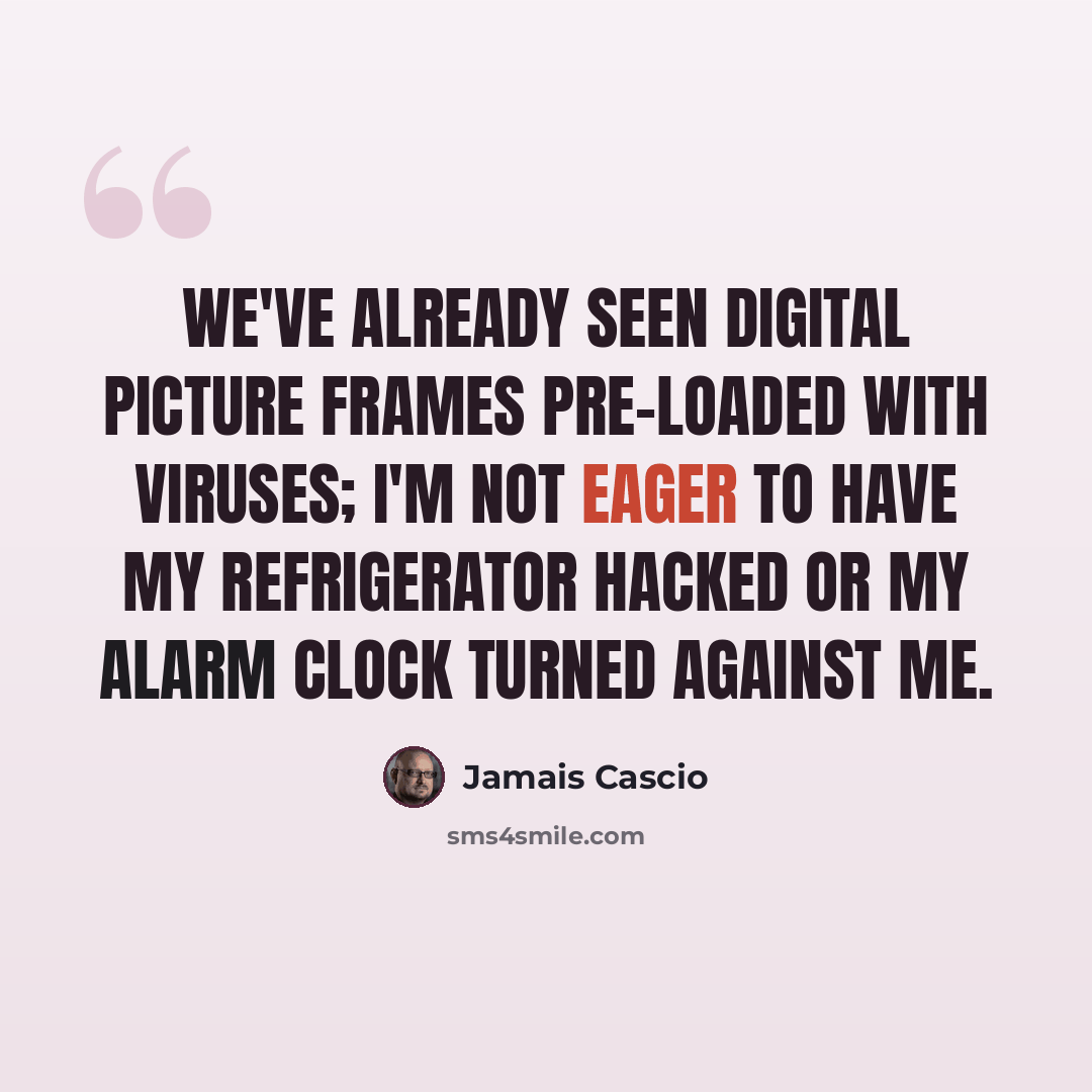 “We've already seen digital picture frames pre-loaded with viruses; I'm not eager to have my refrigerator hacked or my alarm clock turned against me.” quote by Jamais Cascio