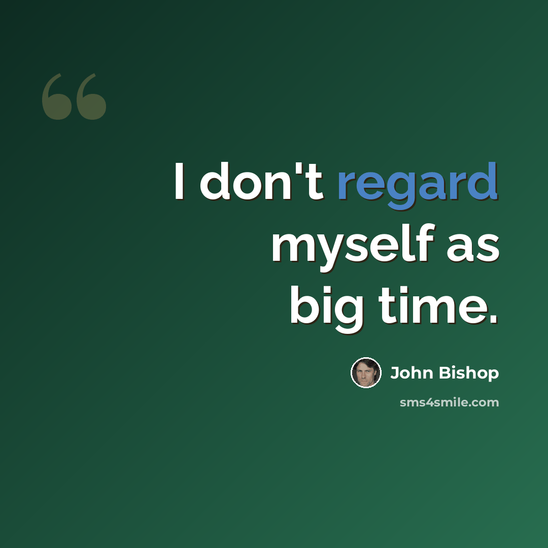 “I don't regard myself as big time.” quote by John Bishop