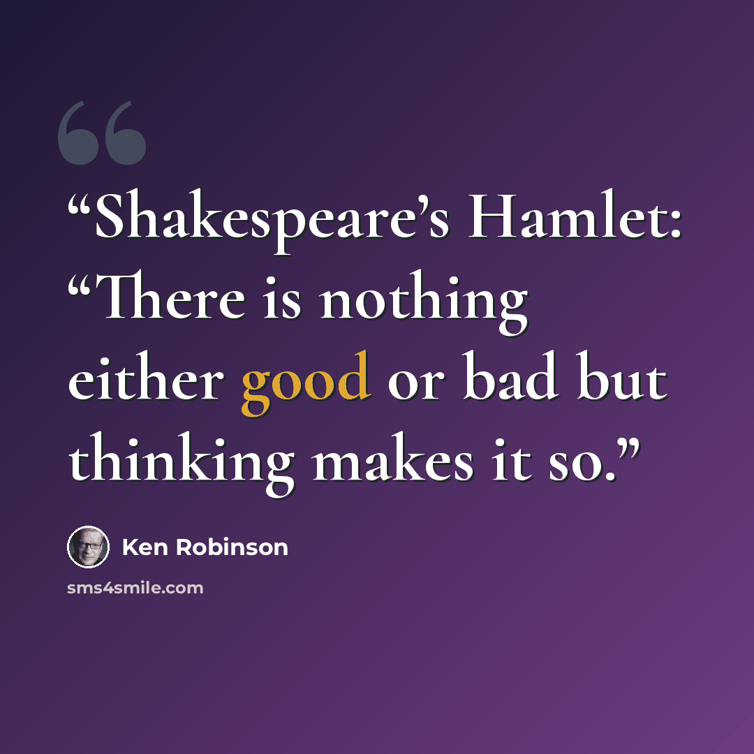 “Shakespeare’s Hamlet: “There is nothing either good or bad but thinking makes it so.” quote by Ken Robinson