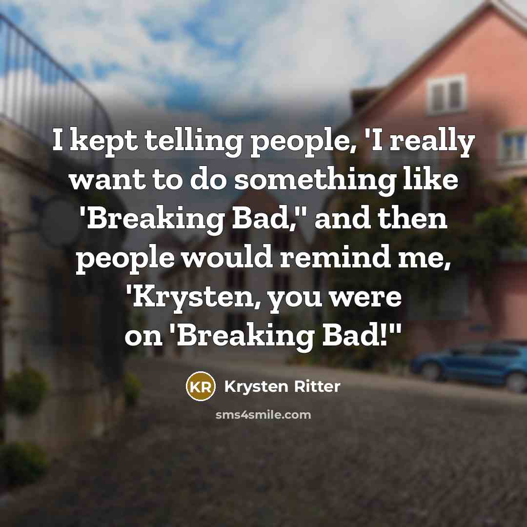 “I kept telling people, 'I really want to do something like 'Breaking Bad,'' and then people would remind me, 'Krysten, you were on 'Breaking Bad!''” quote by Krysten Ritter