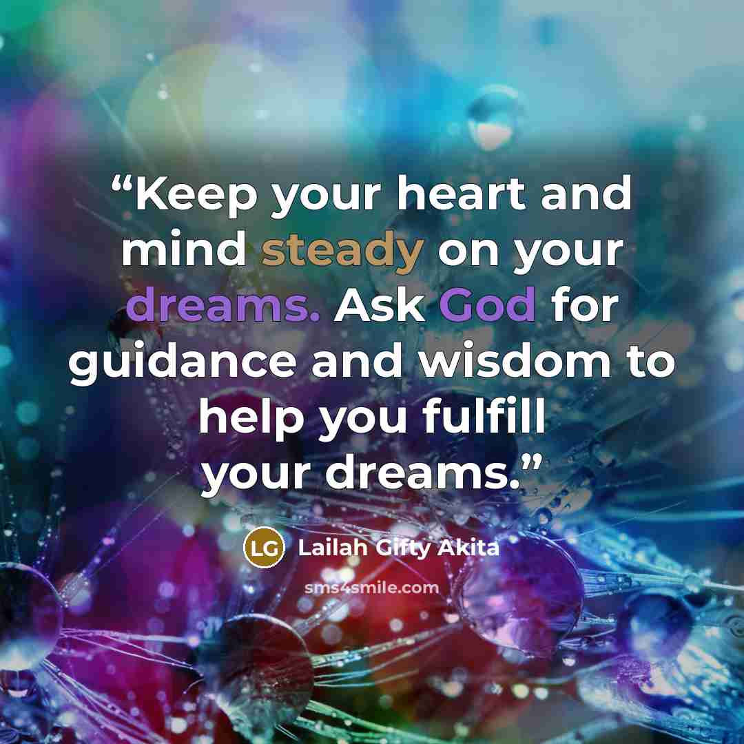 “Keep your heart and mind steady on your dreams. Ask God for guidance and wisdom to help you fulfill your dreams.” quote by Lailah Gifty Akita