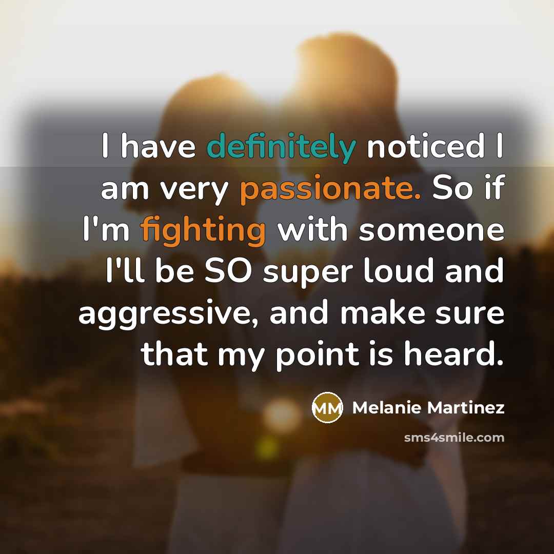 “I have definitely noticed I am very passionate. So if I'm fighting with someone I'll be SO super loud and aggressive, and make sure that my point is heard.” quote by Melanie Martinez