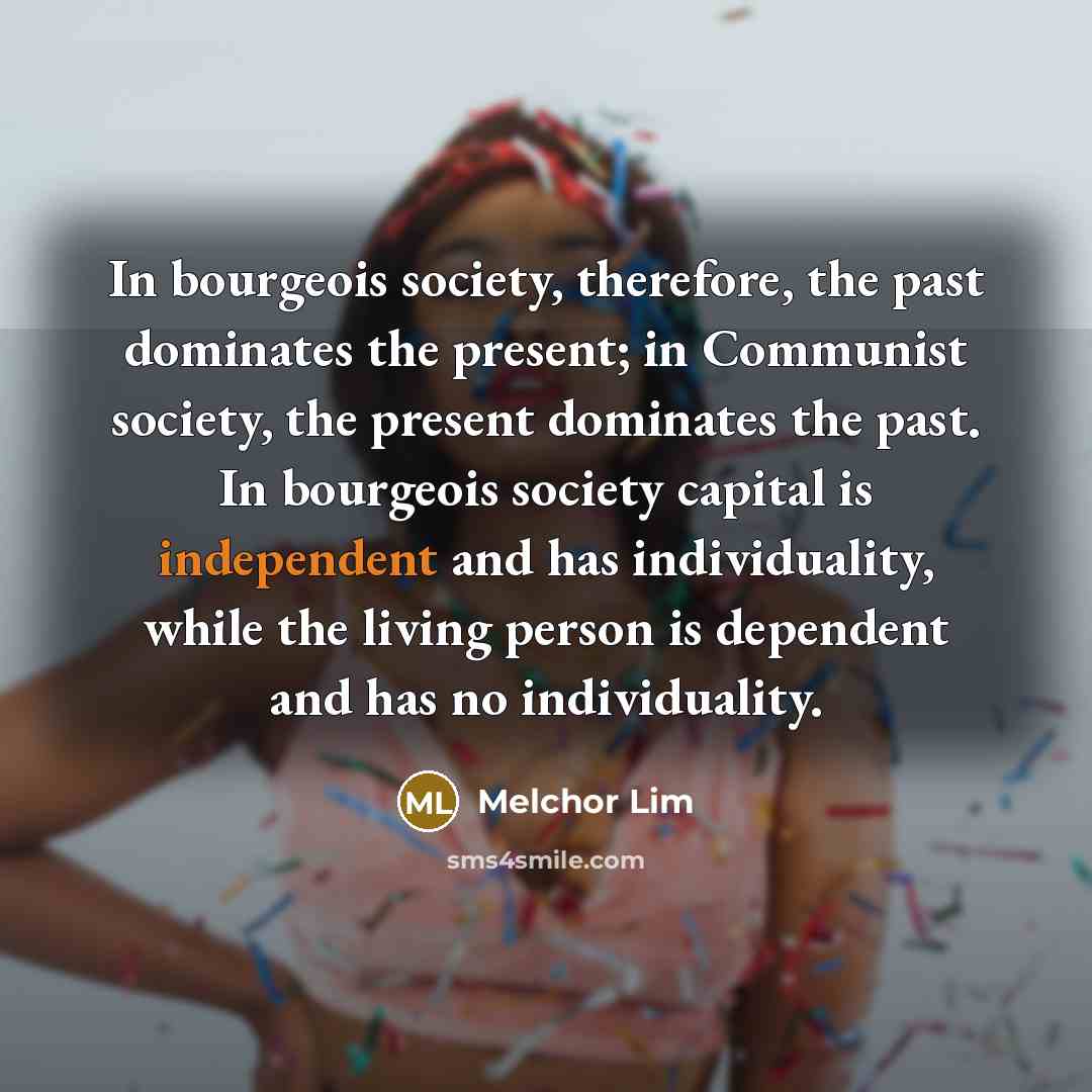 “In bourgeois society, therefore, the past dominates the present; in Communist society, the present dominates the past. In bourgeois society capital is independent and has individuality, while the living person is dependent and has no individuality.” quote by Melchor Lim