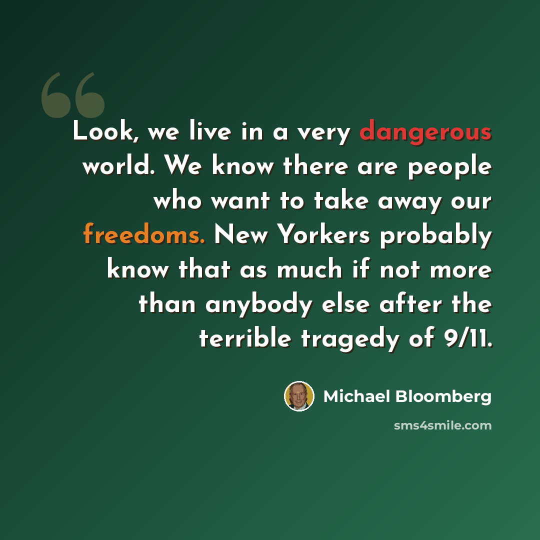 “Look, we live in a very dangerous world. We know there are people who want to take away our freedoms. New Yorkers probably know that as much if not more than anybody else after the terrible tragedy of 9/11.” quote by Michael Bloomberg