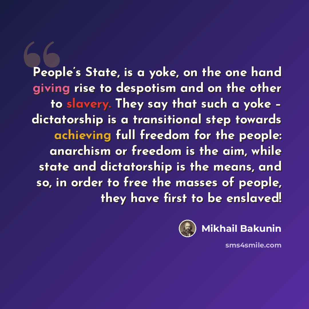 “People’s State, is a yoke, on the one hand giving rise to despotism and on the other to slavery. They say that such a yoke – dictatorship is a transitional step towards achieving full freedom for the people: anarchism or freedom is the aim, while state and dictatorship is the means, and so, in…” quote by Mikhail Bakunin