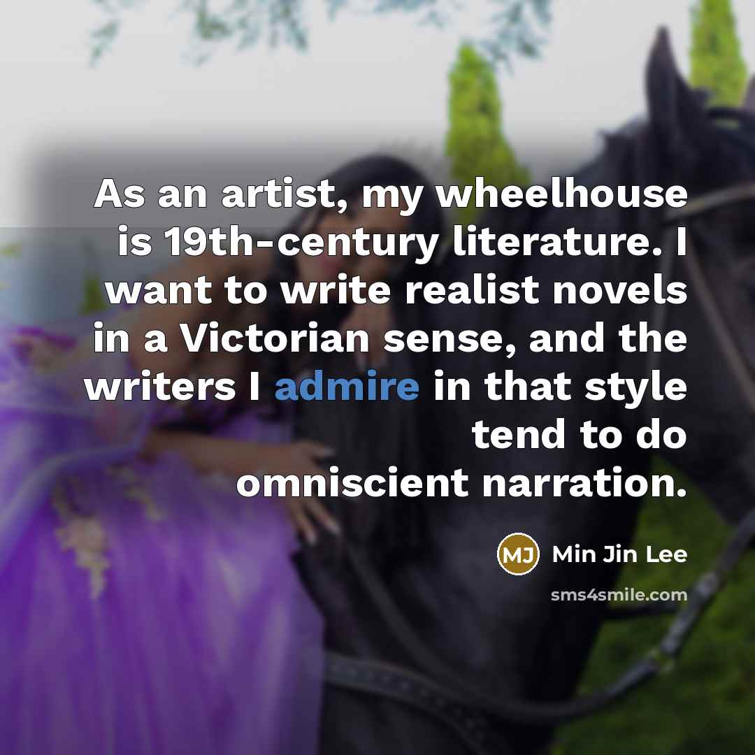“As an artist, my wheelhouse is 19th-century literature. I want to write realist novels in a Victorian sense, and the writers I admire in that style tend to do omniscient narration.” quote by Min Jin Lee