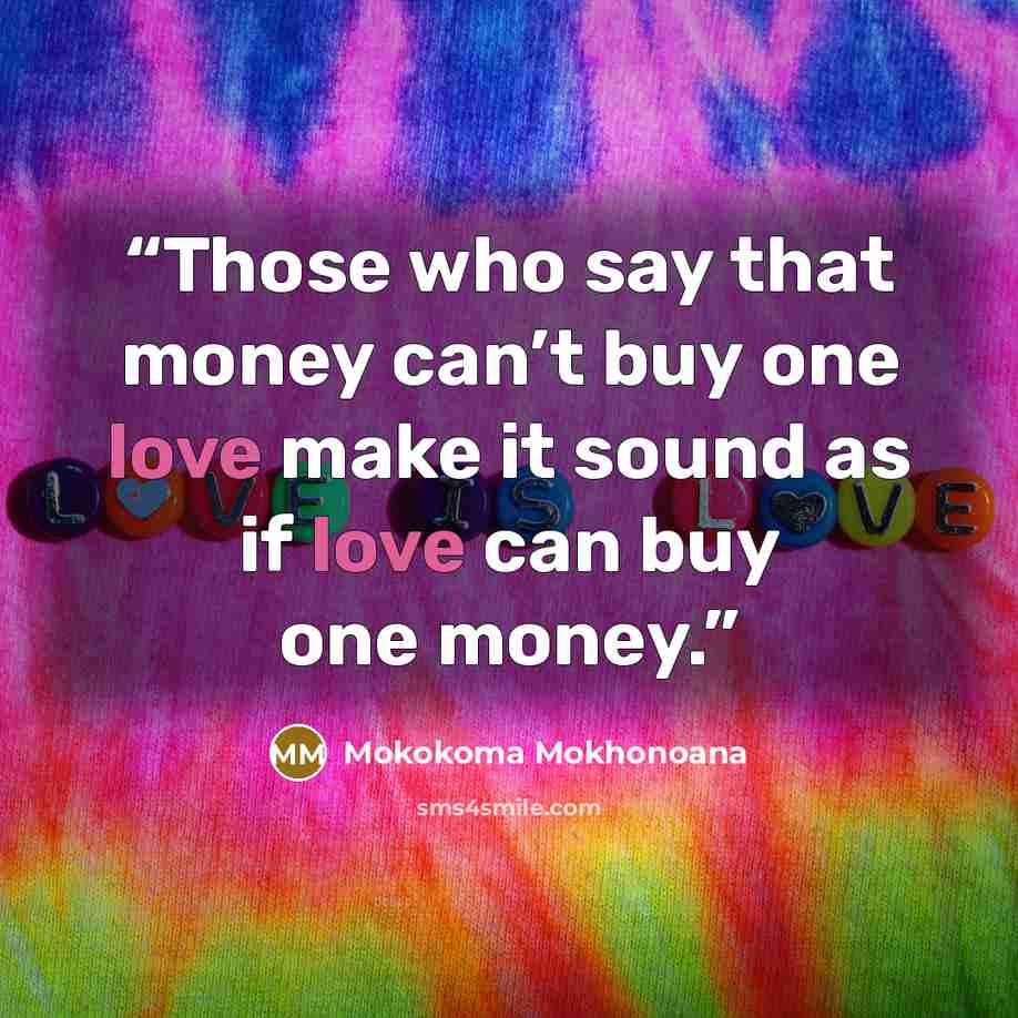 “Those who say that money can’t buy one love make it sound as if love can buy one money.” quote by Mokokoma Mokhonoana