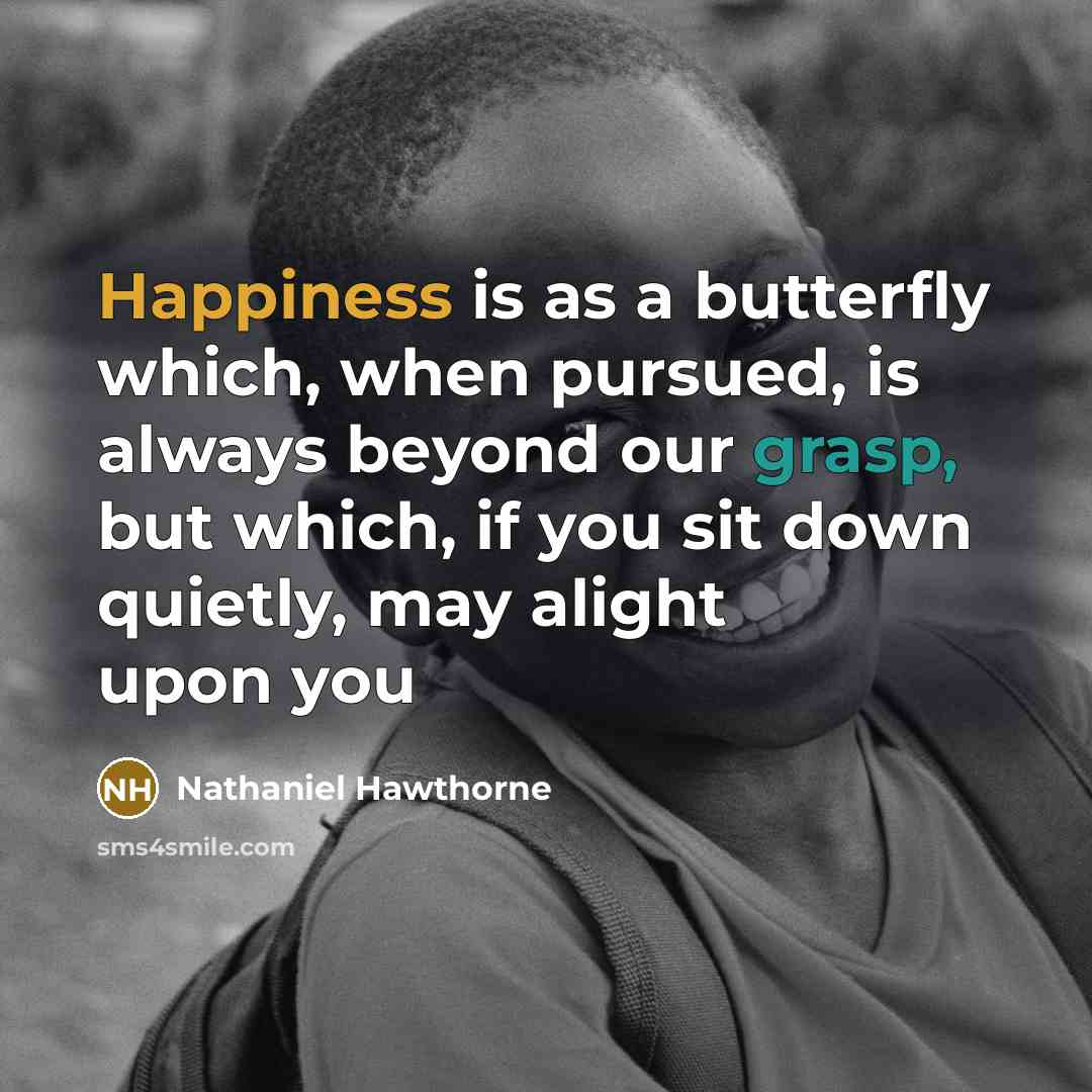“Happiness is as a butterfly which, when pursued, is always beyond our grasp, but which, if you sit down quietly, may alight upon you” quote by Nathaniel Hawthorne