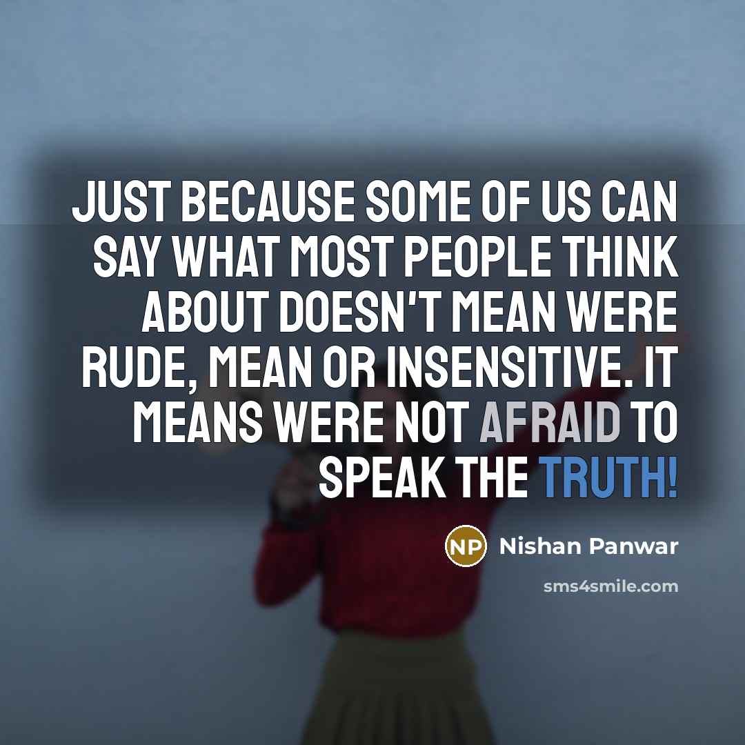 “Just because some of us can say what most people think about doesn't mean were Rude, Mean or Insensitive. It means were not afraid to speak the truth!” quote by Nishan Panwar