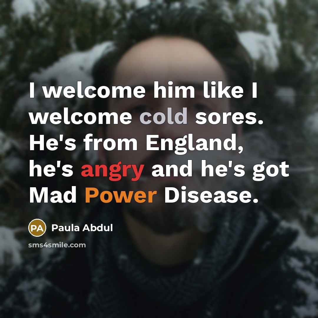 “I welcome him like I welcome cold sores. He's from England, he's angry and he's got Mad Power Disease.” quote by Paula Abdul