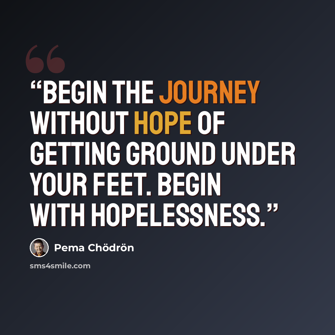 “Begin the journey without hope of getting ground under your feet. Begin with hopelessness.” quote by Pema Chödrön