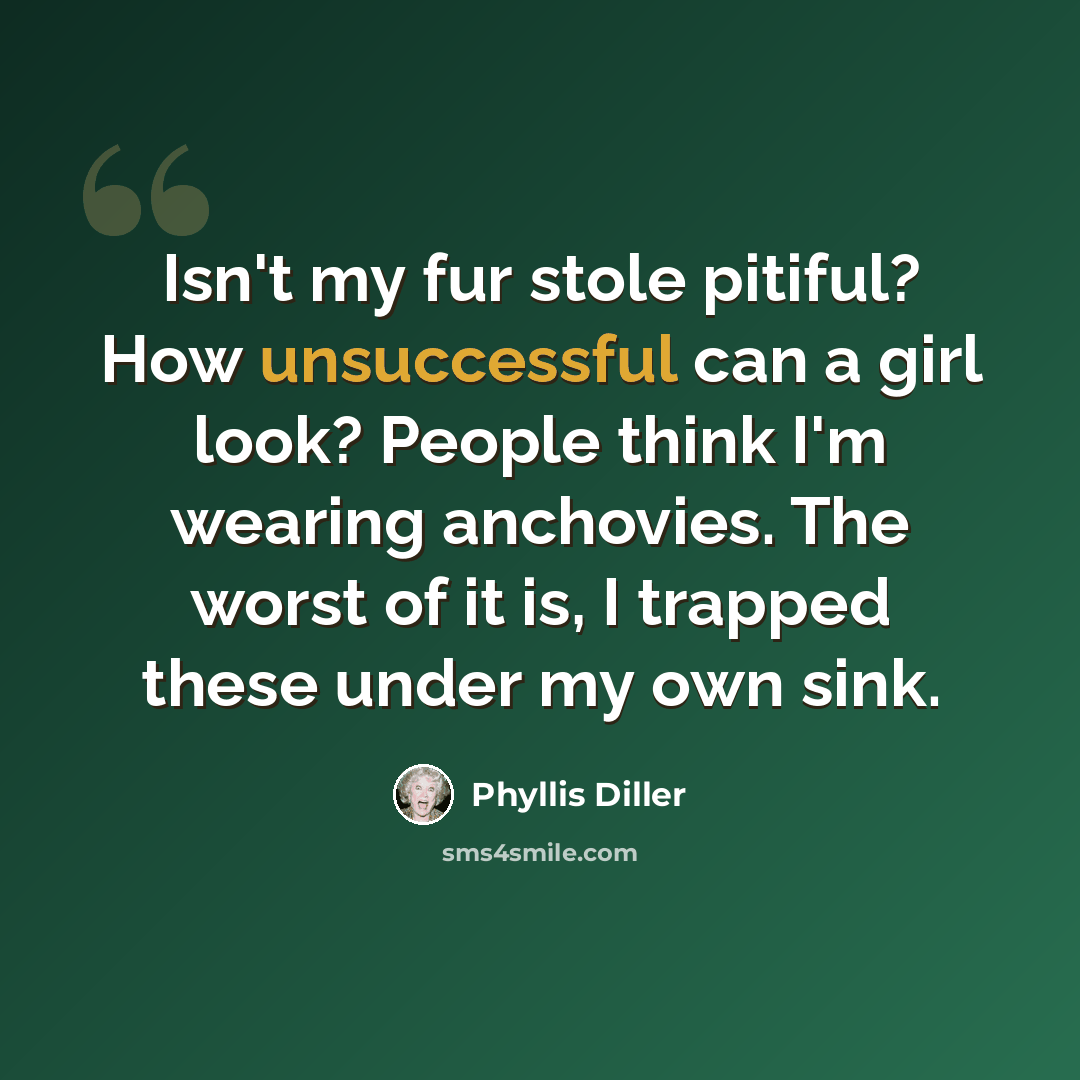 “Isn't my fur stole pitiful? How unsuccessful can a girl look? People think I'm wearing anchovies. The worst of it is, I trapped these under my own sink.” quote by Phyllis Diller