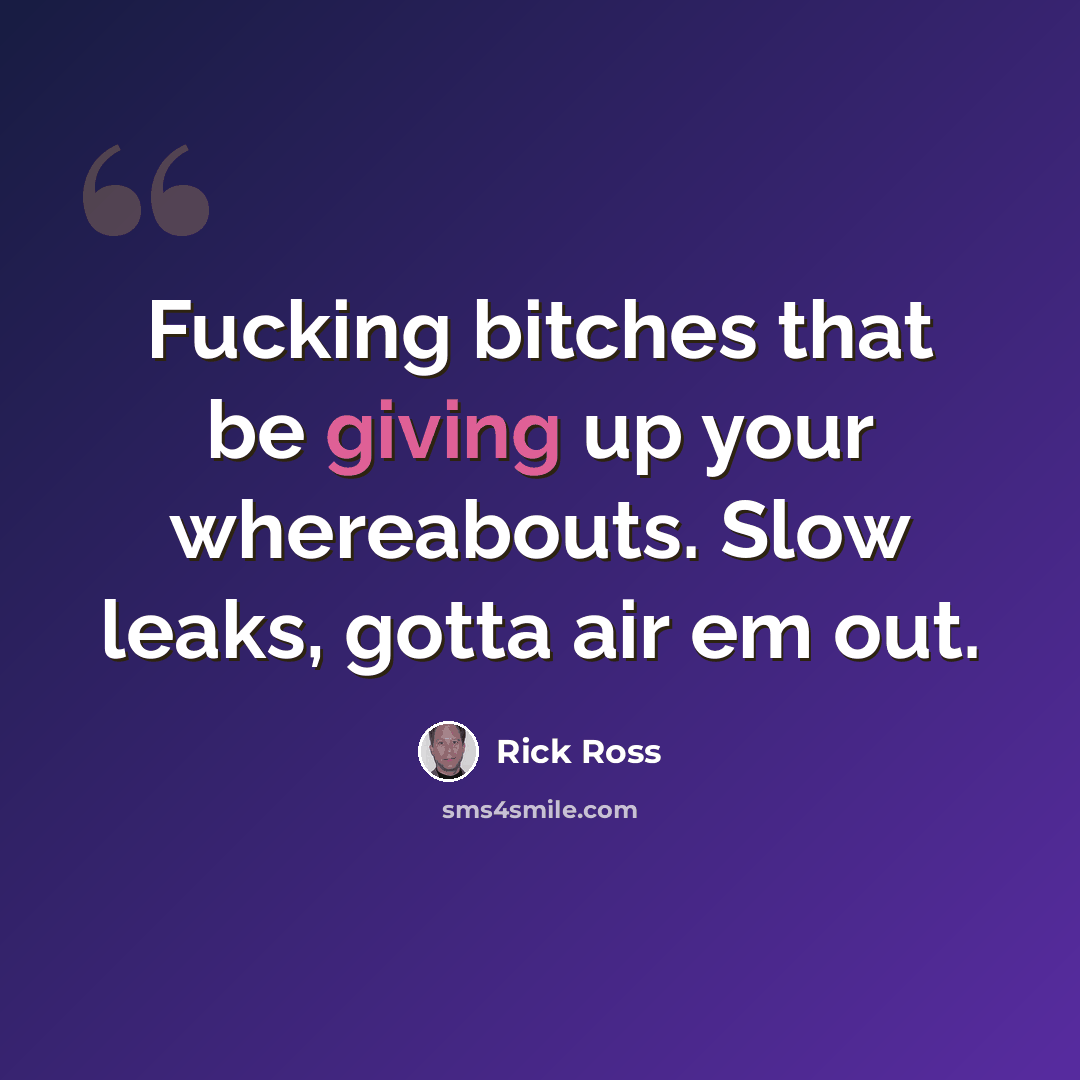 “Fucking bitches that be giving up your whereabouts. Slow leaks, gotta air em out.” quote by Rick Ross